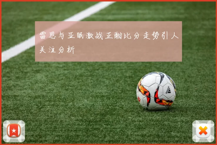 雷恩与亚眠激战正酣比分走势引人关注分析