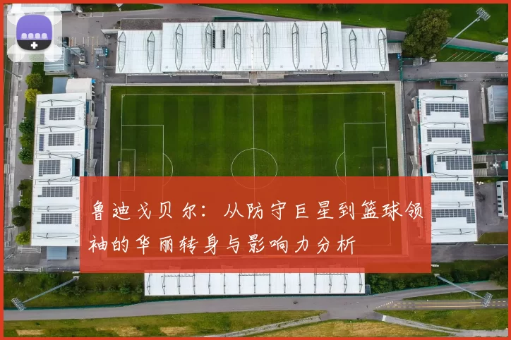 鲁迪戈贝尔：从防守巨星到篮球领袖的华丽转身与影响力分析