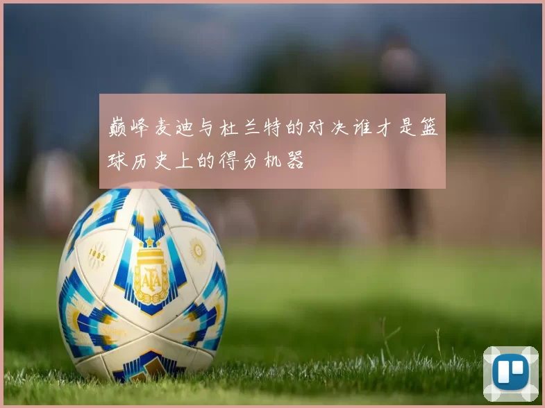 巅峰麦迪与杜兰特的对决谁才是篮球历史上的得分机器