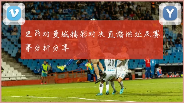 里昂对曼城精彩对决直播地址及赛事分析分享