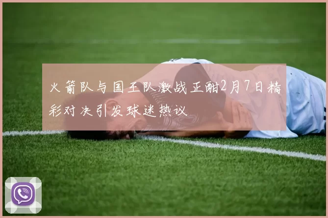火箭队与国王队激战正酣2月7日精彩对决引发球迷热议
