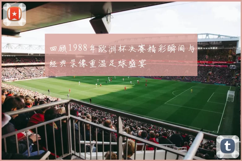 回顾1988年欧洲杯决赛精彩瞬间与经典录像重温足球盛宴