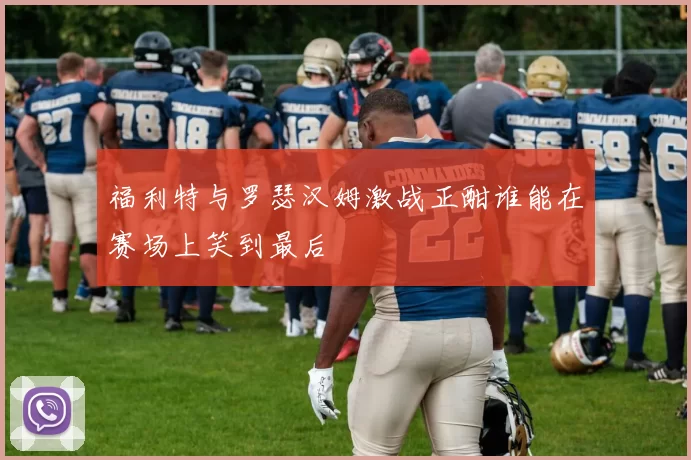 福利特与罗瑟汉姆激战正酣谁能在赛场上笑到最后
