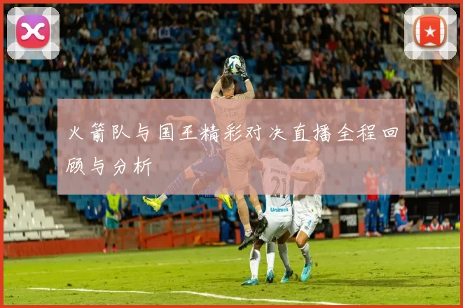 火箭队与国王精彩对决直播全程回顾与分析