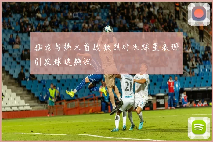 猛龙与热火首战激烈对决球星表现引发球迷热议
