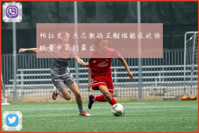 帕拉克与杰志激战正酣谁能在这场较量中笑到最后