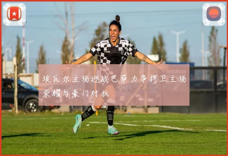 埃瓦尔主场迎战巴萨力争捍卫主场荣耀与豪门对抗