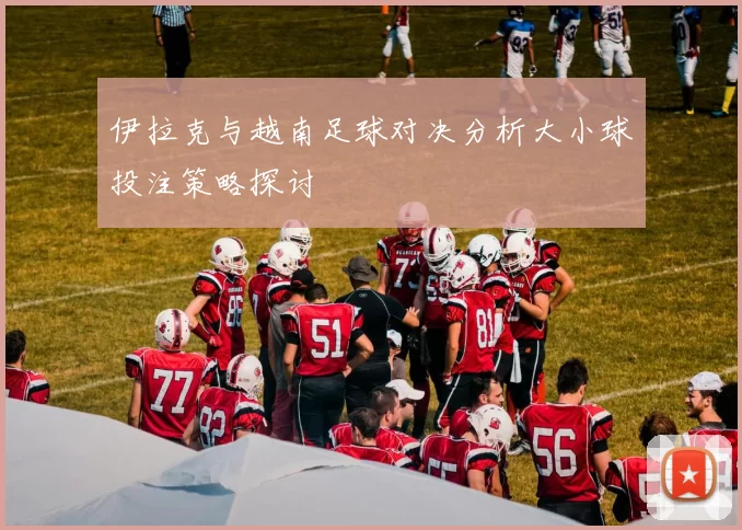 伊拉克与越南足球对决分析大小球投注策略探讨
