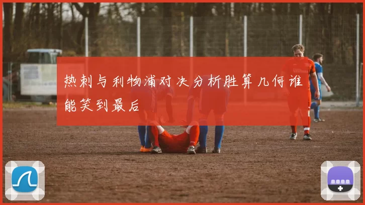 热刺与利物浦对决分析胜算几何谁能笑到最后