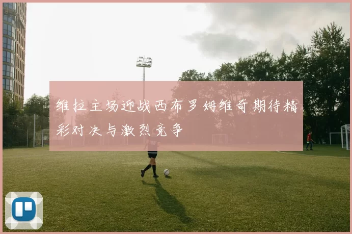 维拉主场迎战西布罗姆维奇期待精彩对决与激烈竞争