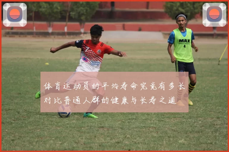 体育运动员的平均寿命究竟有多长对比普通人群的健康与长寿之道