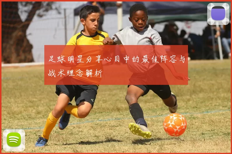足球明星分享心目中的最佳阵容与战术理念解析