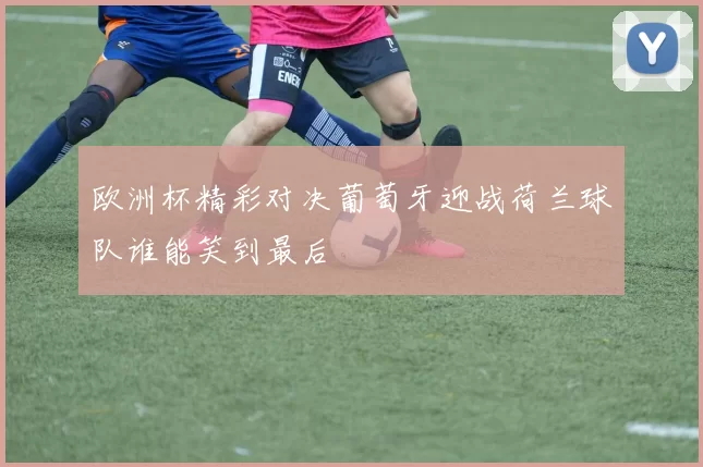 欧洲杯精彩对决葡萄牙迎战荷兰球队谁能笑到最后