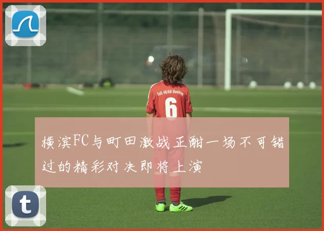 横滨FC与町田激战正酣一场不可错过的精彩对决即将上演