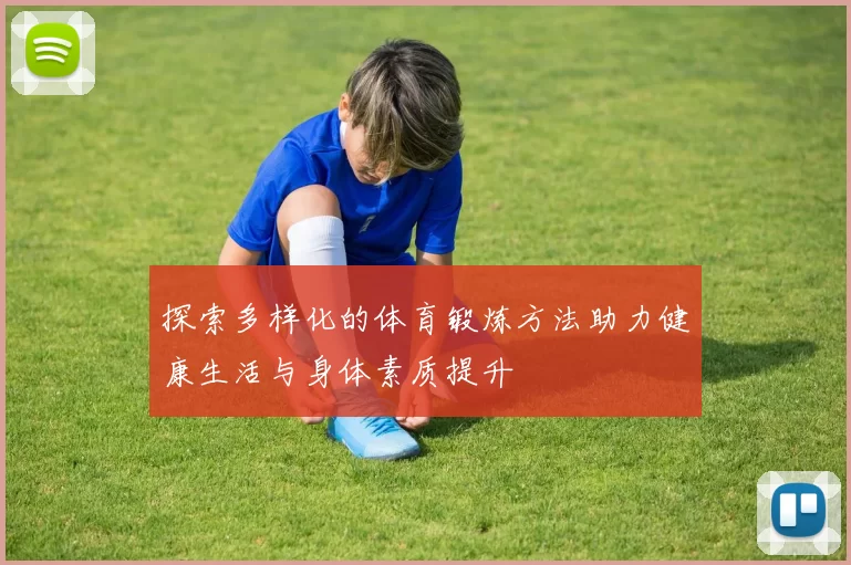 探索多样化的体育锻炼方法助力健康生活与身体素质提升